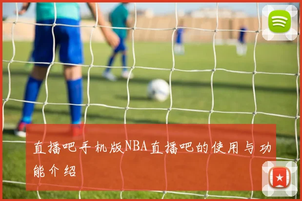 直播吧手机版NBA直播吧的使用与功能介绍